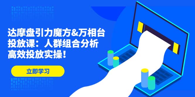 达摩盘引力魔方&万相台投放课：人群组合分析，高效投放实操71快客-网赚-兼职-视频代发71快客网