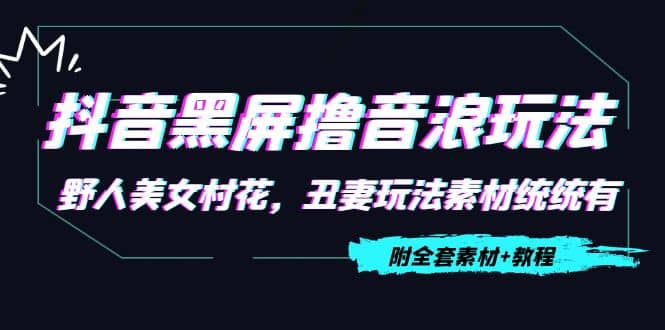 抖音黑屏撸音浪玩法：野人美女村花，丑妻玩法素材统统有【教程+素材】71快客-网赚-兼职-视频代发71快客网