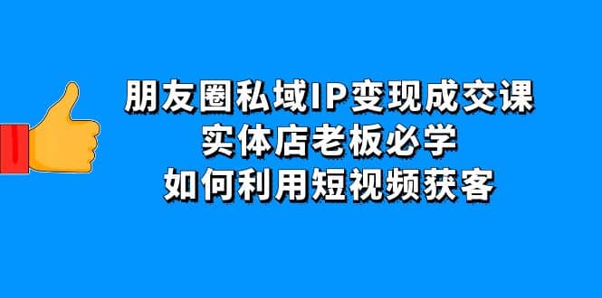 朋友圈私域IP变现成交课：实体店老板必学，如何利用短视频获客71快客-网赚-兼职-视频代发71快客网