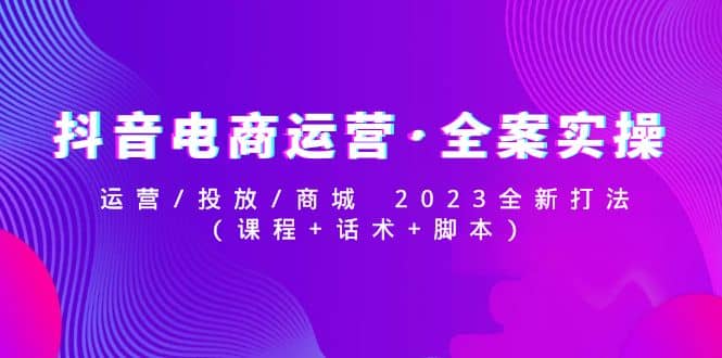 抖音电商运营·全案实操：运营/投放/商城 2023全新打法71快客-网赚-兼职-视频代发71快客网