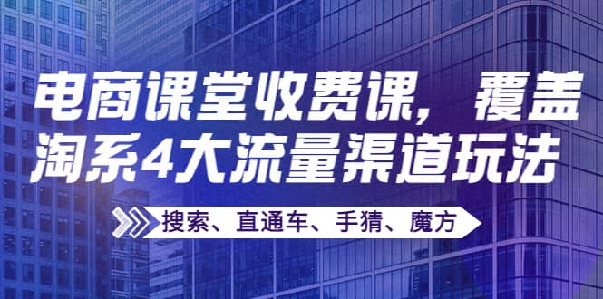 某电商课堂收费课，覆盖淘系4大流量渠道玩法【搜索、直通车、手猜、魔方】71快客-网赚-兼职-视频代发71快客网