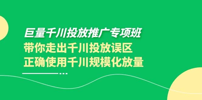 巨量千川投放推广专项班，带你走出千川投放误区正确使用千川规模化放量71快客-网赚-兼职-视频代发71快客网