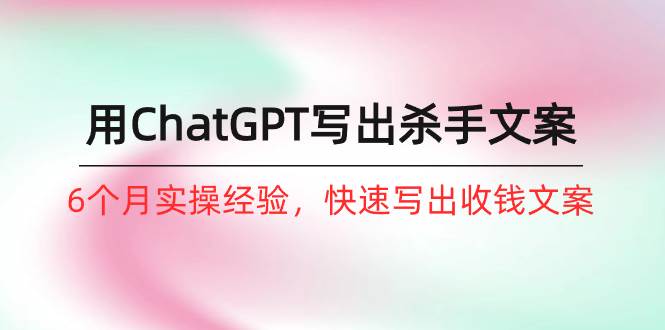 如何用ChatGPT-写出杀手文案，6个月实战经验，快速写出收钱文案（8节课）71快客-网赚-兼职-视频代发71快客网