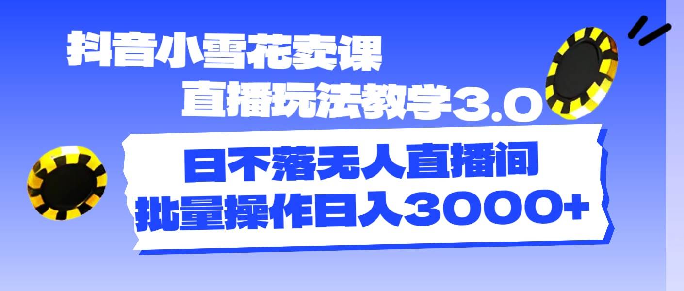 抖音小雪花卖课直播玩法教学3.0，日不落无人直播间，批量操作日入3000+71快客-网赚-兼职-视频代发71快客网