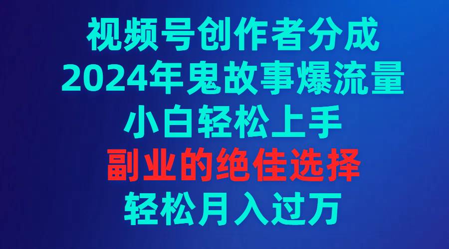 视频号创作者分成，2024年鬼故事爆流量，小白轻松上手，副业的绝佳选择…71快客-网赚-兼职-视频代发71快客网