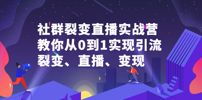 社群裂变直播实战营，教你从0到1实现引流、裂变、直播、变现71快客-网赚-兼职-视频代发71快客网