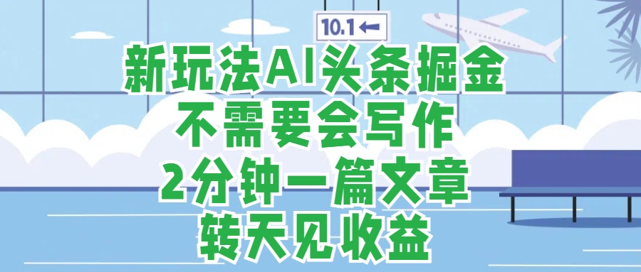 新玩法AI头条掘金，顺应大局总不会错，2分钟一篇原创文章，不需要会写作，AI自动生成，转天见收益，长久可操作，小白直接上手毫无压力71快客-网赚-兼职-视频代发71快客网