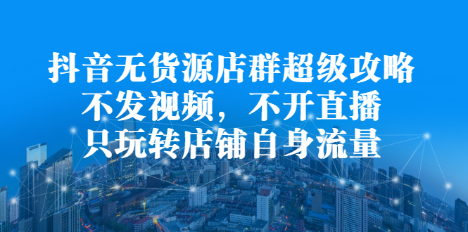 抖音无货源店群超级攻略：不发视频，不开直播，只玩转店铺自身流量71快客-网赚-兼职-视频代发71快客网