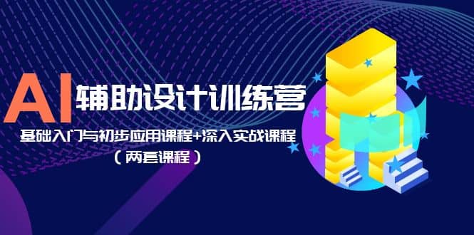 AI辅助设计训练营：基础入门与初步应用课程+深入实战课程（两套课程）71快客-网赚-兼职-视频代发71快客网