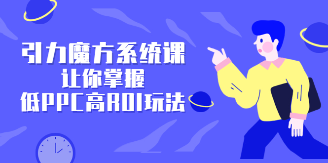 引力魔方系统课，让你掌握低PPC高ROI玩法，价值299元71快客-网赚-兼职-视频代发71快客网