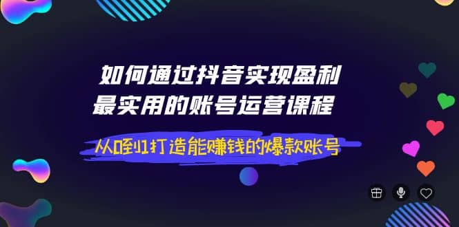 如何通过抖音实现盈利，最实用的账号运营课程 从0到1打造能赚钱的爆款账号71快客-网赚-兼职-视频代发71快客网
