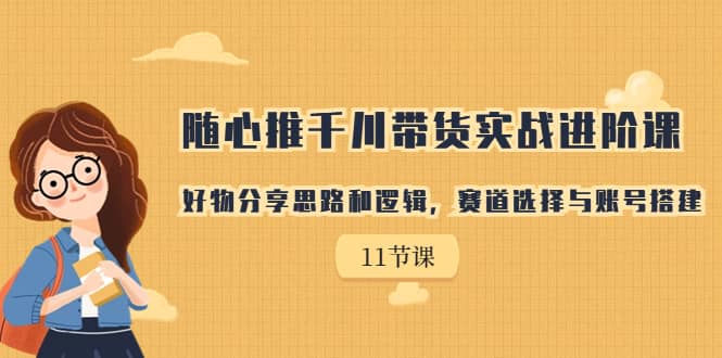 随心推千川带货实战进阶课，好物分享思路和逻辑，赛道选择与账号搭建71快客-网赚-兼职-视频代发71快客网