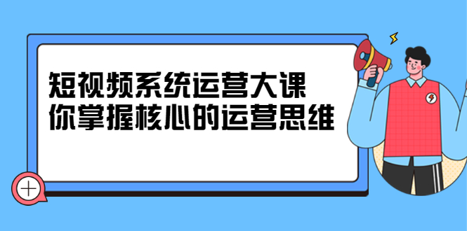 短视频系统运营大课，你掌握核心的运营思维 价值7800元71快客-网赚-兼职-视频代发71快客网