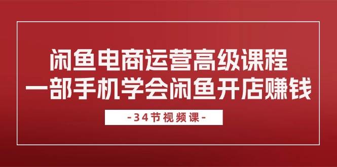 闲鱼电商运营高级课程，一部手机学会闲鱼开店赚钱（34节课）71快客-网赚-兼职-视频代发71快客网