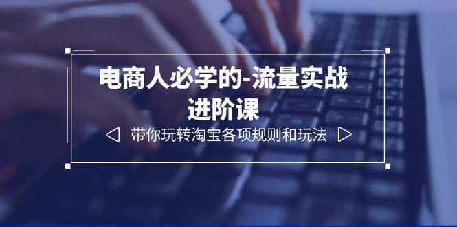 电商人必学的-流量实战进阶课：带你玩转淘宝各项规则和玩法（12节课）71快客-网赚-兼职-视频代发71快客网