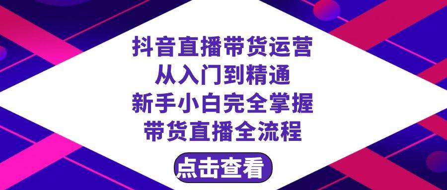抖音直播带货 运营从入门到精通，新手完全掌握带货直播全流程（23节）71快客-网赚-兼职-视频代发71快客网