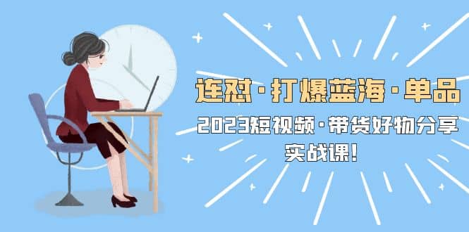 连怼·打爆蓝海·单品，2023短视频·带货好物分享·实战课71快客-网赚-兼职-视频代发71快客网