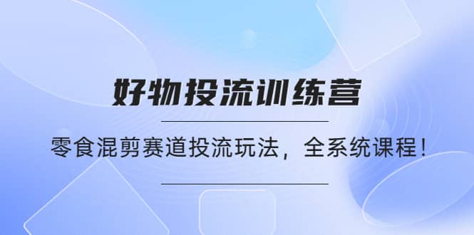好物推广投流训练营：零食混剪赛道投流玩法，全系统课程71快客-网赚-兼职-视频代发71快客网