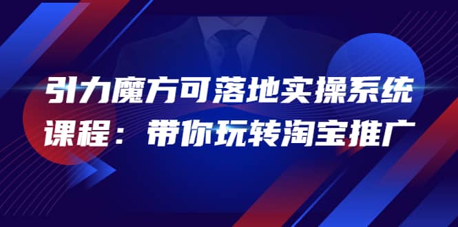 2022引力魔方可落地实操系统课程：带你玩转淘宝推广（12节课）71快客-网赚-兼职-视频代发71快客网