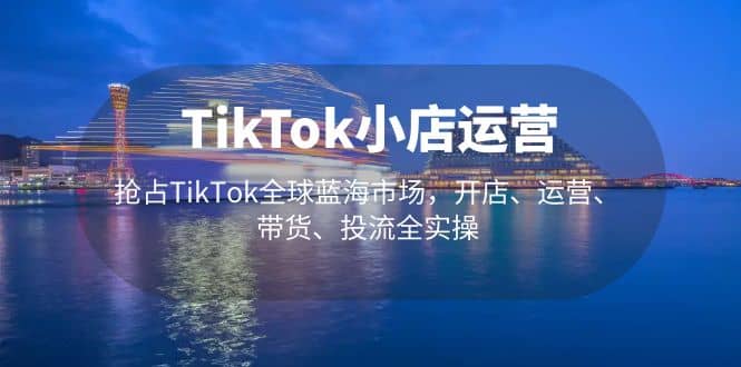 TikTok小店运营 抢占TikTok全球蓝海市场，开店、运营、带货、投流全实操71快客-网赚-兼职-视频代发71快客网