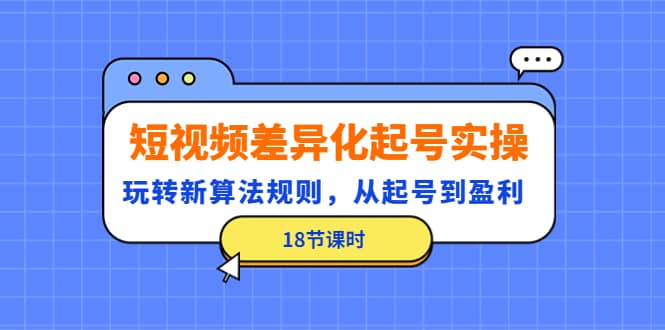 短视频差异化起号实操，玩转新算法规则，从起号到盈利（18节课时）71快客-网赚-兼职-视频代发71快客网