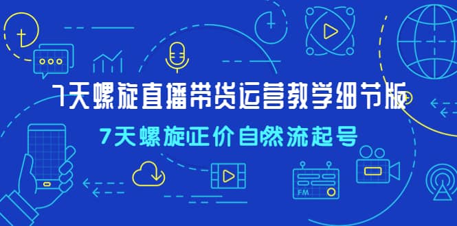 7天螺直旋播带货运营教细学节版，7天螺旋正自价然流起号71快客-网赚-兼职-视频代发71快客网