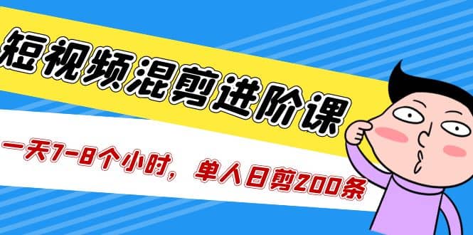 短视频混剪/进阶课，一天7-8个小时，单人日剪200条实战攻略教学71快客-网赚-兼职-视频代发71快客网