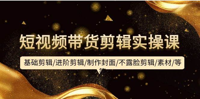 短视频带货剪辑实操课：基础剪辑/进阶剪辑/制作封面/不露脸剪辑/素材/等等71快客-网赚-兼职-视频代发71快客网