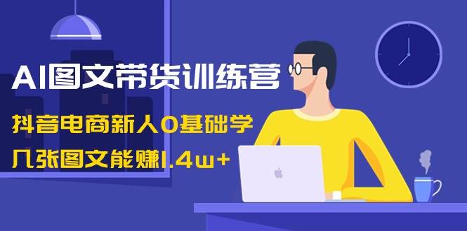 AI图文带货训练营：抖音电商新人0基础学，几张图文能赚1.4w+71快客-网赚-兼职-视频代发71快客网