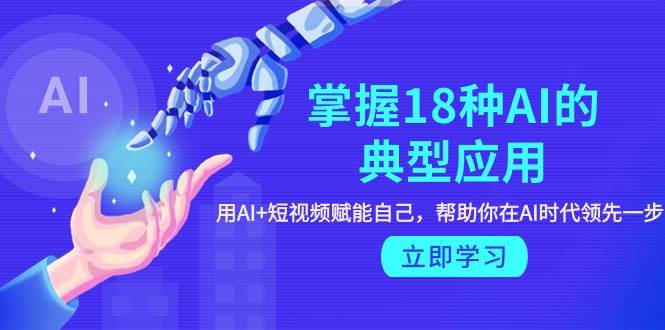 掌握18种AI的典型应用，用AI+短视频 赋能自己，帮助你在AI时代领先一步71快客-网赚-兼职-视频代发71快客网