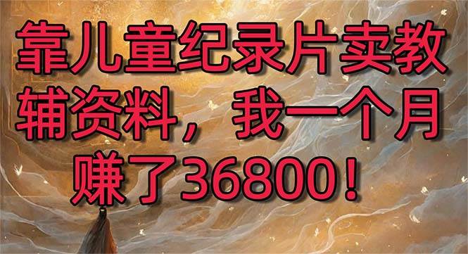 靠儿童纪录片卖教辅资料，一个月赚了36800！暴力变现2.0版本，喂饭级教学71快客-网赚-兼职-视频代发71快客网