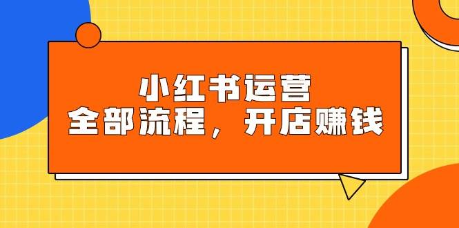 小红书运营全部流程，掌握小红书玩法规则，开店赚钱71快客-网赚-兼职-视频代发71快客网