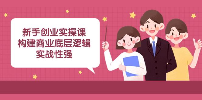 新手创业实操课：构建商业底层逻辑，实战性强（45节课）71快客-网赚-兼职-视频代发71快客网