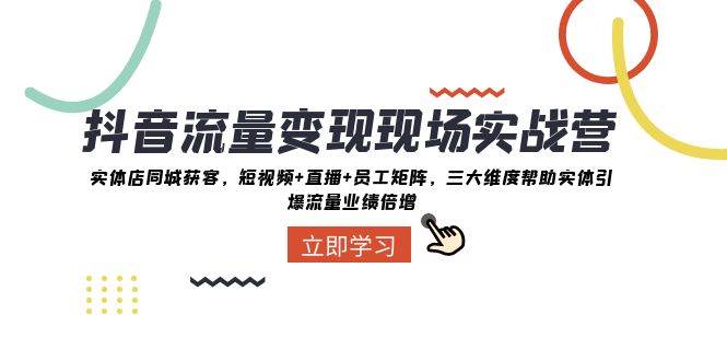 抖音·流量变现现场实战营：实体店同城获客，短视频+直播+员工矩阵，三大维度帮助实体引爆流量业绩倍增71快客-网赚-兼职-视频代发71快客网