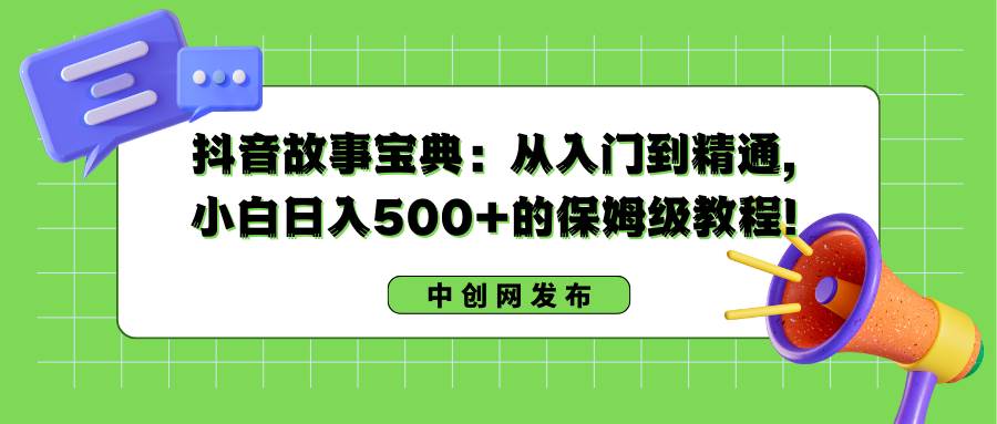 抖音故事宝典：从入门到精通，小白日入500+的保姆级教程！71快客-网赚-兼职-视频代发71快客网