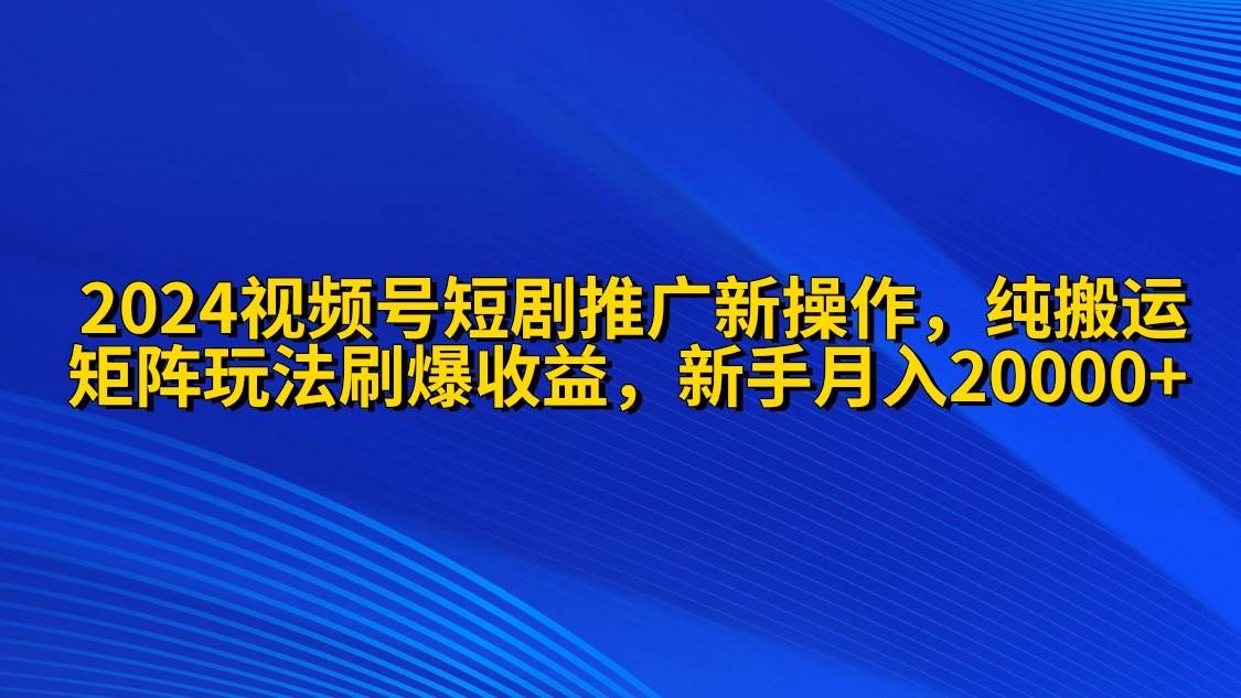 2024视频号短剧推广新操作 纯搬运+矩阵连爆打法刷爆流量分成 小白月入2000071快客-网赚-兼职-视频代发71快客网
