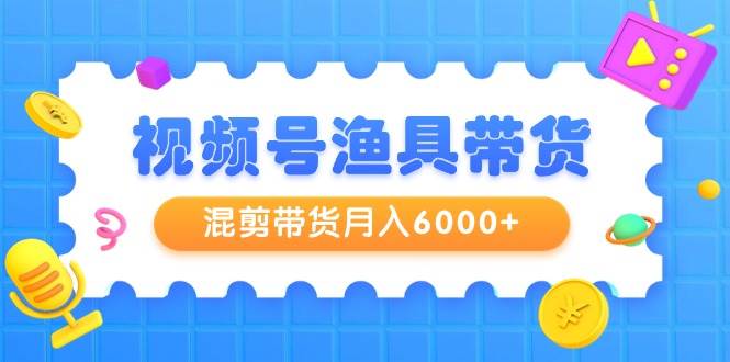 视频号渔具带货，混剪带货月入6000+，起号剪辑选品带货71快客-网赚-兼职-视频代发71快客网