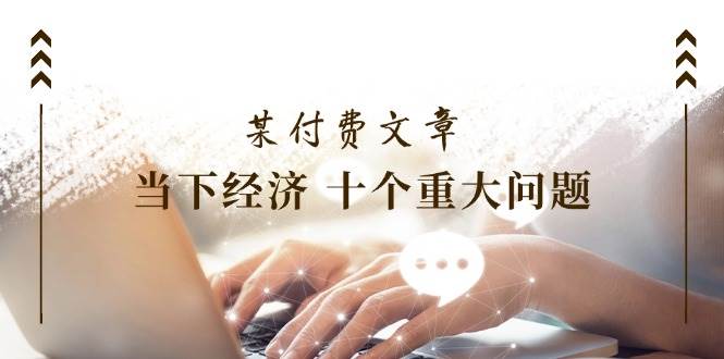 某付费文章《当下经济 十个重大问题》覆盖了大家关心的全部经济类话题71快客-网赚-兼职-视频代发71快客网