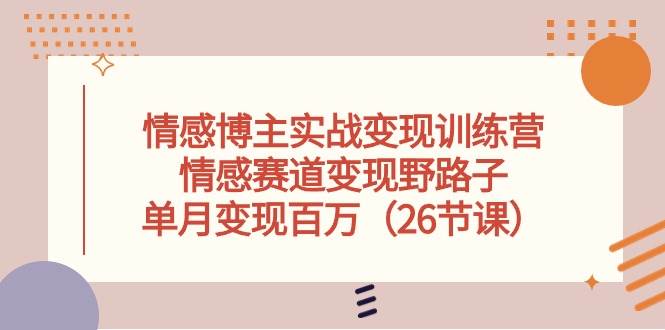情感博主实战变现训练营，情感赛道变现野路子，单月变现百万（26节课）71快客-网赚-兼职-视频代发71快客网