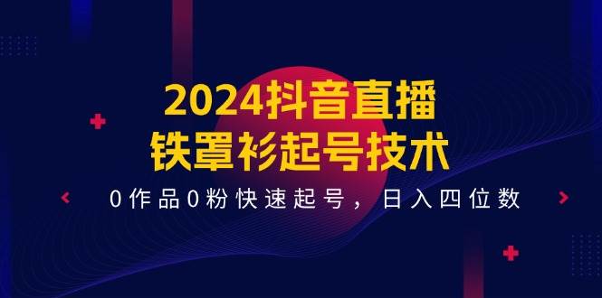 2024抖音直播-铁罩衫起号技术，0作品0粉快速起号，日入四位数（14节课）71快客-网赚-兼职-视频代发71快客网