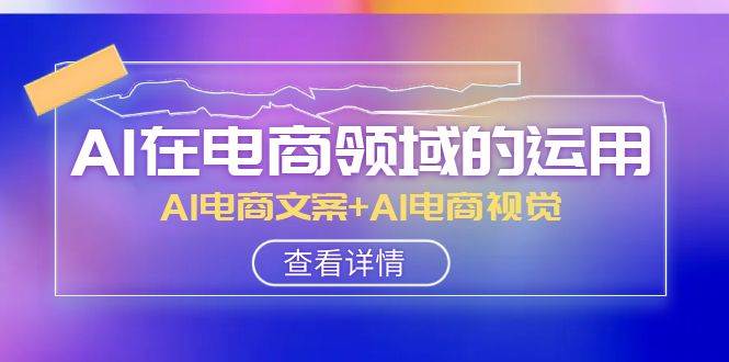 AI-在电商领域的运用线上课，AI电商文案+AI电商视觉（14节课）71快客-网赚-兼职-视频代发71快客网
