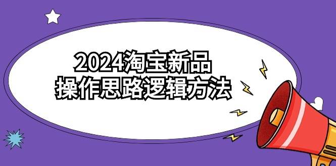 2024淘宝新品操作思路逻辑方法（6节视频课）71快客-网赚-兼职-视频代发71快客网