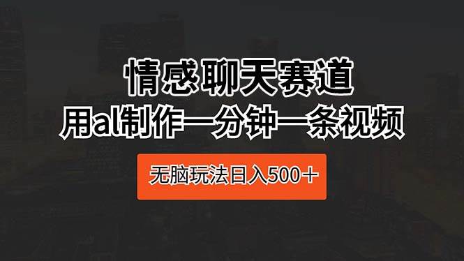 情感聊天赛道 用al制作一分钟一条视频 无脑玩法日入500＋71快客-网赚-兼职-视频代发71快客网