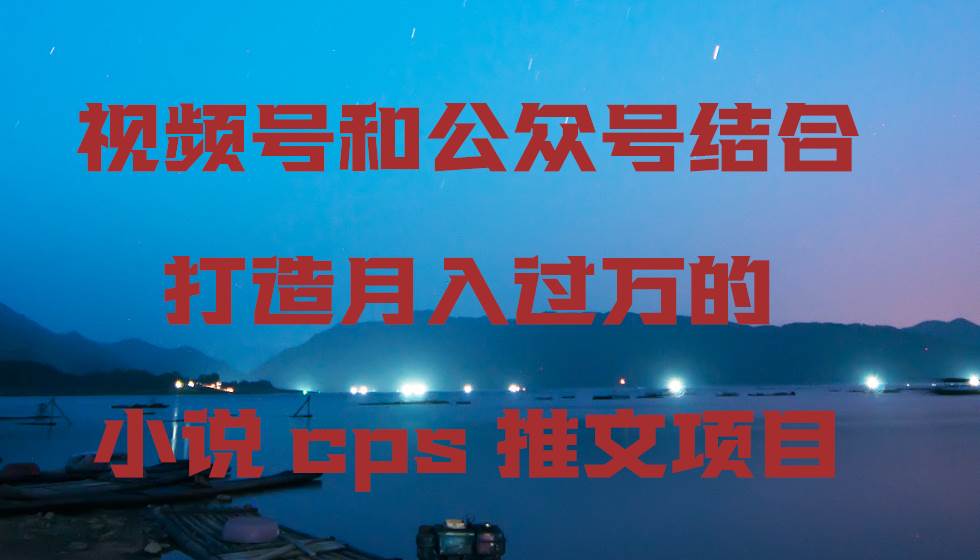 视频号和公众号结合打造月入过万的小说cps推文项目71快客-网赚-兼职-视频代发71快客网