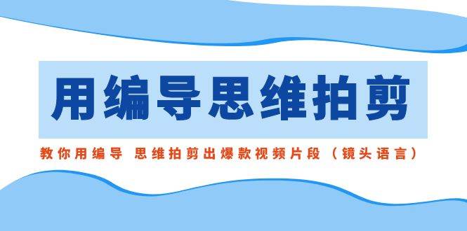 用编导的思维拍剪，教你用编导 思维拍剪出爆款视频片段（镜头语言）71快客-网赚-兼职-视频代发71快客网
