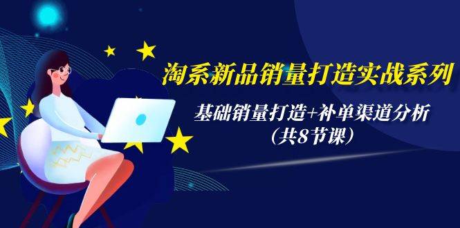 淘系新品销量打造实战系列，基础销量打造+补单渠道分析（共8节课）71快客-网赚-兼职-视频代发71快客网