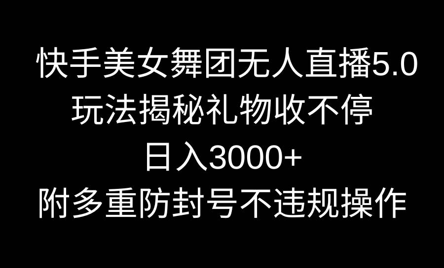 快手美女舞团无人直播5.0玩法揭秘，礼物收不停，日入3000+，内附多重防…71快客-网赚-兼职-视频代发71快客网