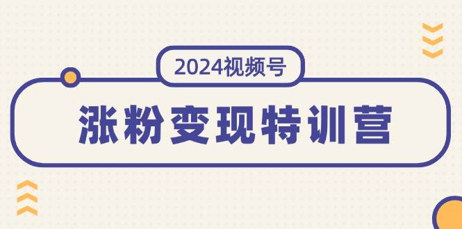 2024视频号-涨粉变现特训营：一站式打造稳定视频号涨粉变现模式（10节）71快客-网赚-兼职-视频代发71快客网