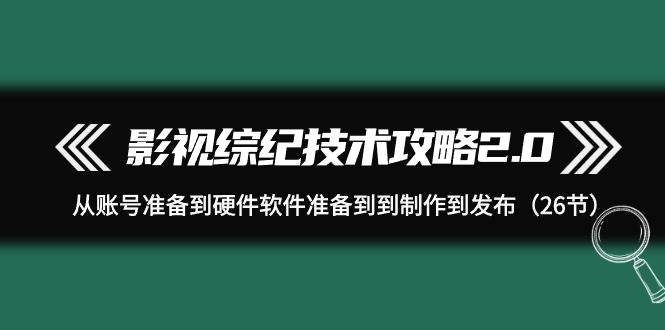 影视 综纪技术攻略2.0：从账号准备到硬件软件准备到到制作到发布（26节）71快客-网赚-兼职-视频代发71快客网