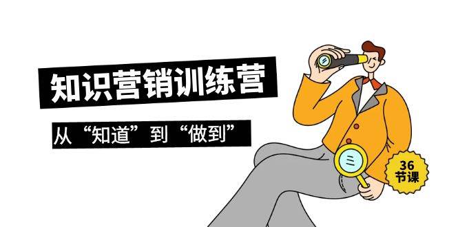 知识营销训练营·实操班，从“知道”到“做到”（36节课）71快客-网赚-兼职-视频代发71快客网